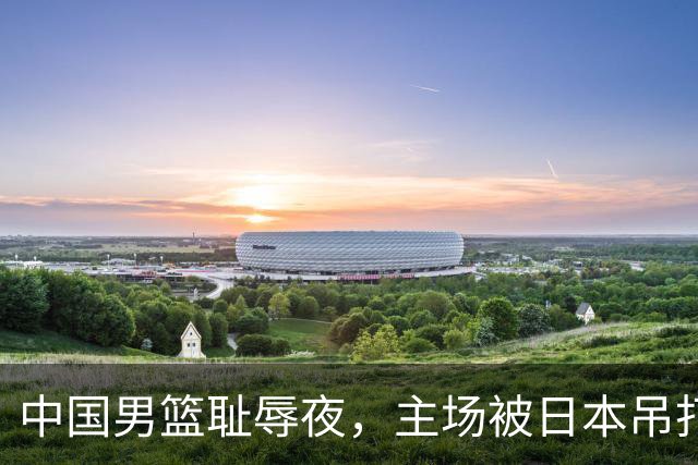 中国男篮耻辱夜，主场被日本吊打！3人被点名批评，2人或将离开国家队