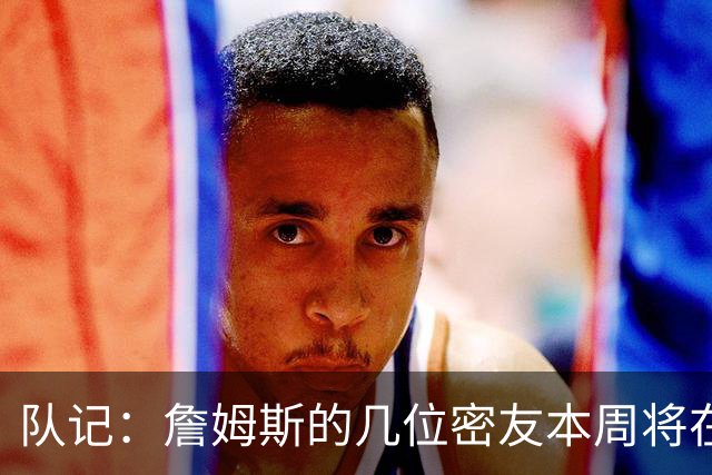 队记：詹姆斯的几位密友本周将在俄亥俄州与他见面 他待在阿克伦