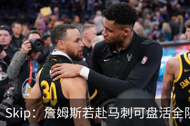 Skip：詹姆斯若赴马刺可盘活全队 扮演控卫角色最为契合