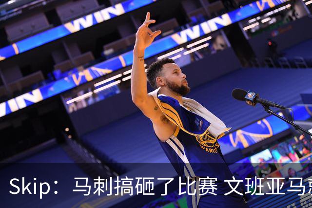 Skip：马刺搞砸了比赛 文班亚马就像詹姆斯一样没有关键基因